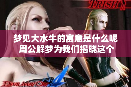 梦见大水牛的寓意是什么呢 周公解梦为我们揭晓这个谜底