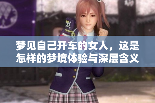 梦见自己开车的女人，这是怎样的梦境体验与深层含义呢