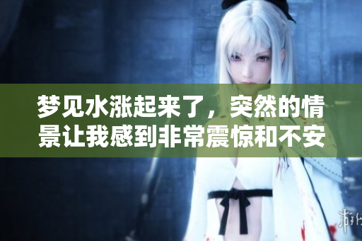 梦见水涨起来了，突然的情景让我感到非常震惊和不安