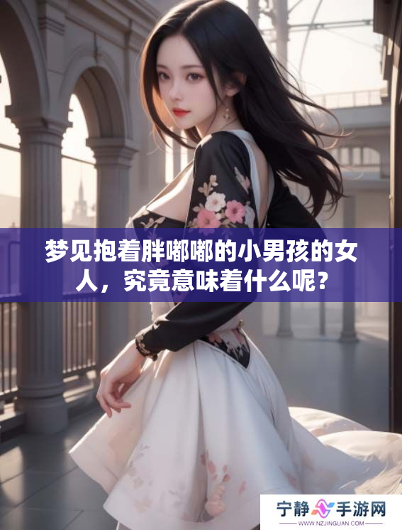 梦见抱着胖嘟嘟的小男孩的女人，究竟意味着什么呢？