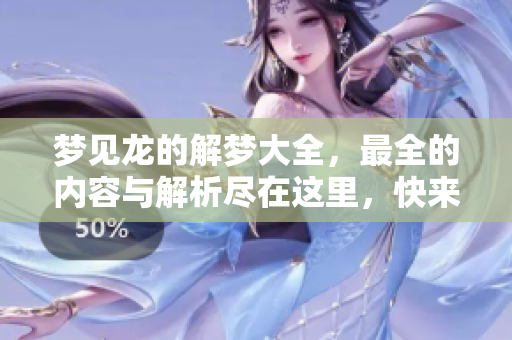 梦见龙的解梦大全，最全的内容与解析尽在这里，快来了解吧！