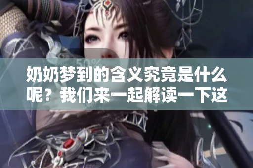 奶奶梦到的含义究竟是什么呢？我们来一起解读一下这个梦境吧。