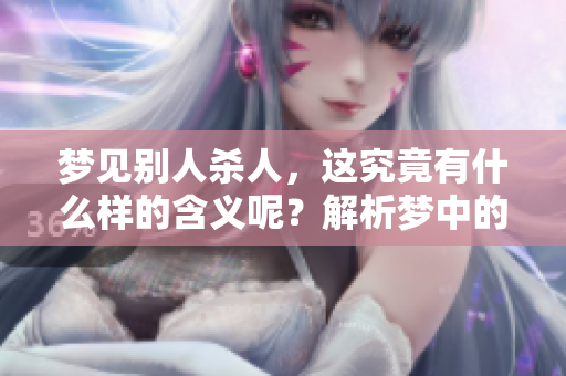 梦见别人杀人，这究竟有什么样的含义呢？解析梦中的杀人场景含义。