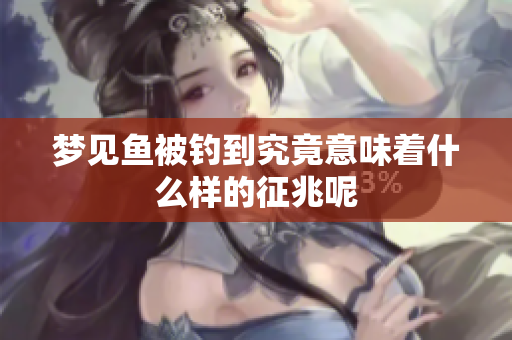 梦见鱼被钓到究竟意味着什么样的征兆呢