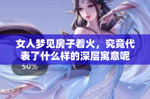女人梦见房子着火，究竟代表了什么样的深层寓意呢