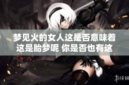 梦见火的女人这是否意味着这是胎梦呢 你是否也有这样的疑问