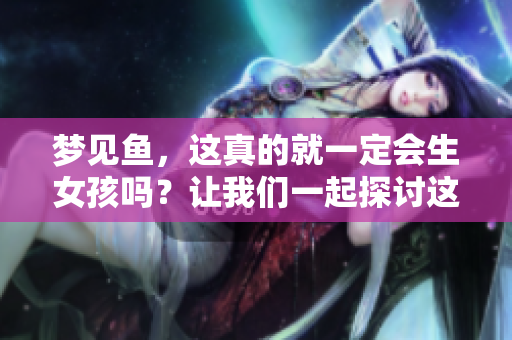 梦见鱼，这真的就一定会生女孩吗？让我们一起探讨这个问题吧