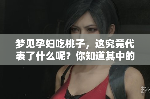梦见孕妇吃桃子，这究竟代表了什么呢？你知道其中的含义吗？