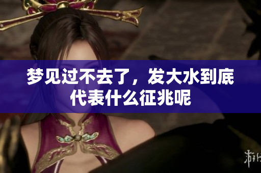 梦见过不去了，发大水到底代表什么征兆呢