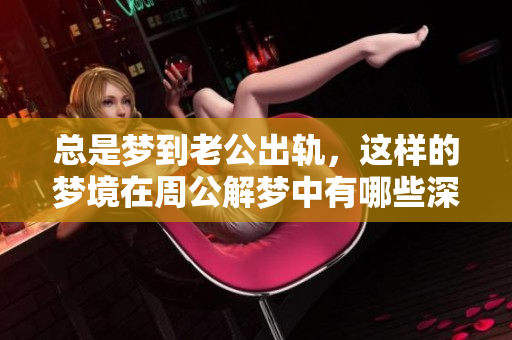 总是梦到老公出轨，这样的梦境在周公解梦中有哪些深层含义呢