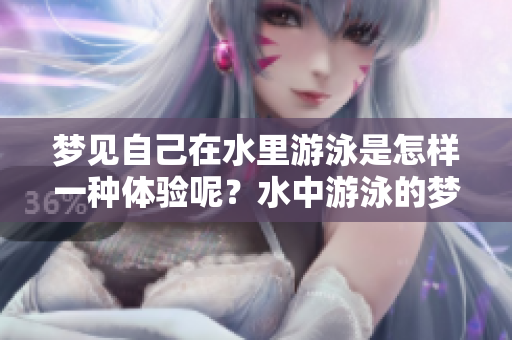 梦见自己在水里游泳是怎样一种体验呢？水中游泳的梦境有什么特别的含义？