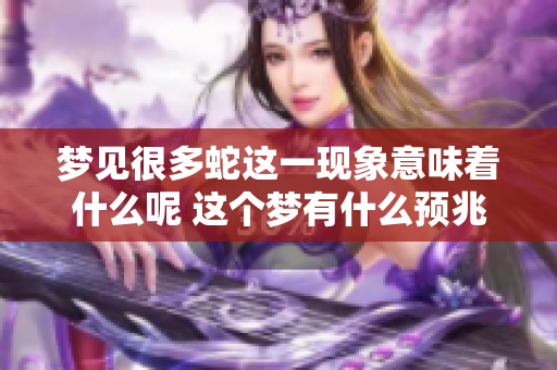 梦见很多蛇这一现象意味着什么呢 这个梦有什么预兆需要关注吗