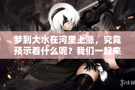 梦到大水在河里上涨，究竟预示着什么呢？我们一起来探讨一下。