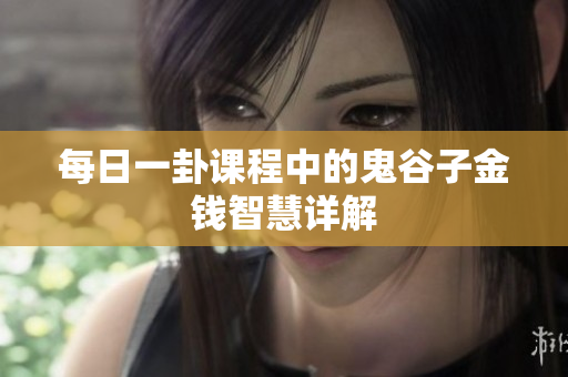 每日一卦课程中的鬼谷子金钱智慧详解