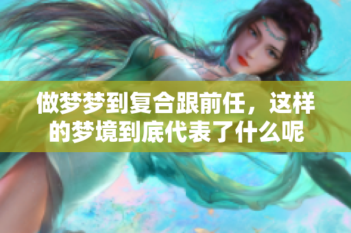 做梦梦到复合跟前任，这样的梦境到底代表了什么呢