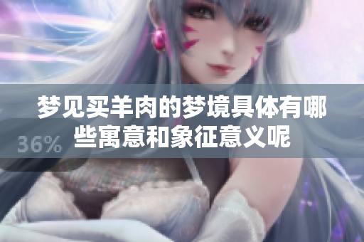 梦见买羊肉的梦境具体有哪些寓意和象征意义呢