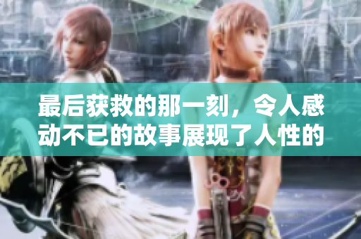 最后获救的那一刻，令人感动不已的故事展现了人性的光辉