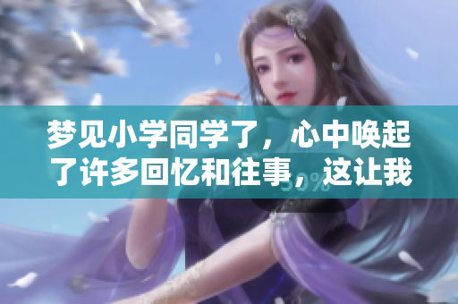 梦见小学同学了，心中唤起了许多回忆和往事，这让我感慨万分。