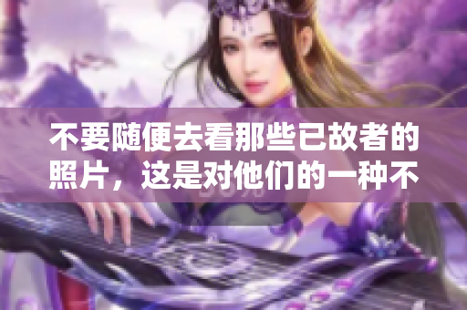 不要随便去看那些已故者的照片，这是对他们的一种不尊重。