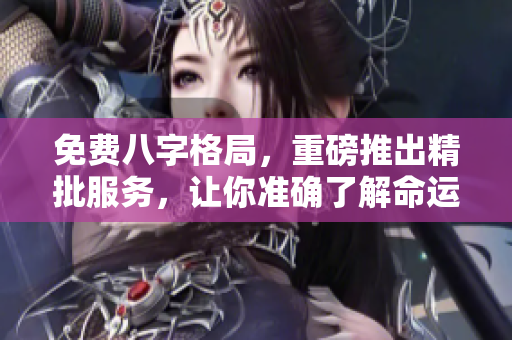 免费八字格局，重磅推出精批服务，让你准确了解命运走向