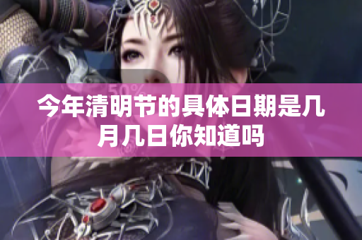 今年清明节的具体日期是几月几日你知道吗