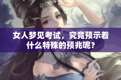 女人梦见考试，究竟预示着什么特殊的预兆呢？