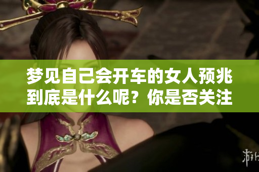 梦见自己会开车的女人预兆到底是什么呢？你是否关注过这个梦境的意义？
