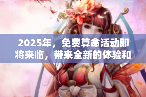 2025年，免费算命活动即将来临，带来全新的体验和启示！