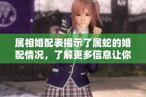属相婚配表揭示了属蛇的婚配情况，了解更多信息让你婚姻更幸福