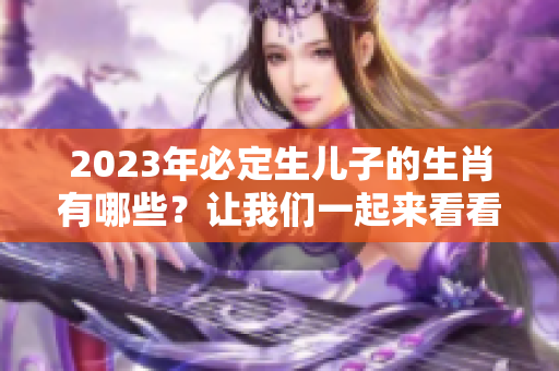 2023年必定生儿子的生肖有哪些？让我们一起来看看吧！