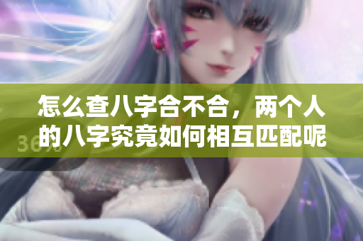 怎么查八字合不合，两个人的八字究竟如何相互匹配呢