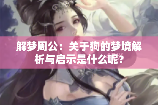 解梦周公：关于狗的梦境解析与启示是什么呢？