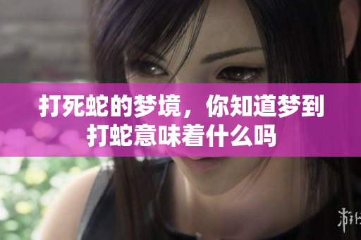 打死蛇的梦境，你知道梦到打蛇意味着什么吗