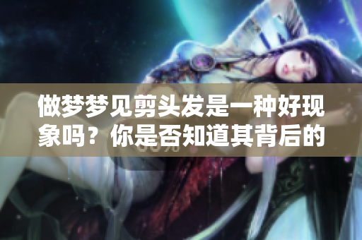 做梦梦见剪头发是一种好现象吗？你是否知道其背后的含义呢？