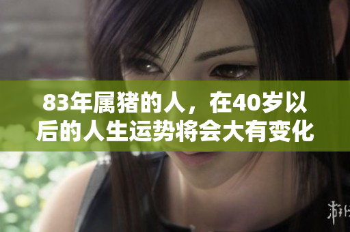 83年属猪的人，在40岁以后的人生运势将会大有变化。