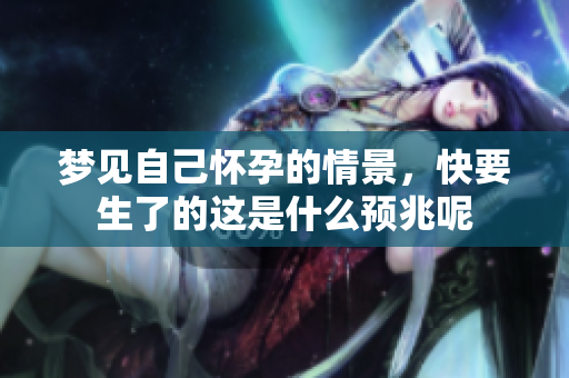 梦见自己怀孕的情景，快要生了的这是什么预兆呢