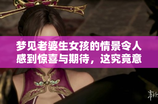 梦见老婆生女孩的情景令人感到惊喜与期待，这究竟意味着什么呢