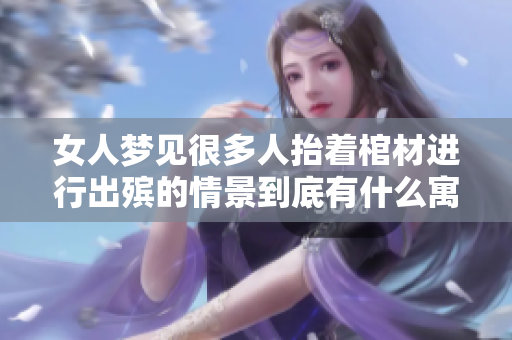 女人梦见很多人抬着棺材进行出殡的情景到底有什么寓意呢