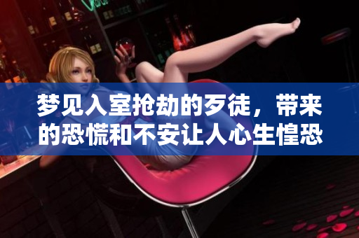 梦见入室抢劫的歹徒，带来的恐慌和不安让人心生惶恐