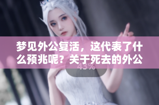 梦见外公复活，这代表了什么预兆呢？关于死去的外公的梦境解析。