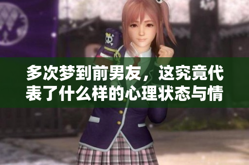多次梦到前男友，这究竟代表了什么样的心理状态与情感纠结呢