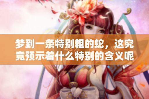 梦到一条特别粗的蛇，这究竟预示着什么特别的含义呢