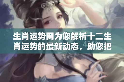 生肖运势网为您解析十二生肖运势的最新动态，助您把握未来发展方向。