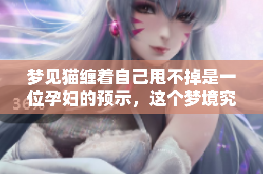 梦见猫缠着自己甩不掉是一位孕妇的预示，这个梦境究竟意味着什么呢