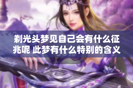 剃光头梦见自己会有什么征兆呢 此梦有什么特别的含义吗