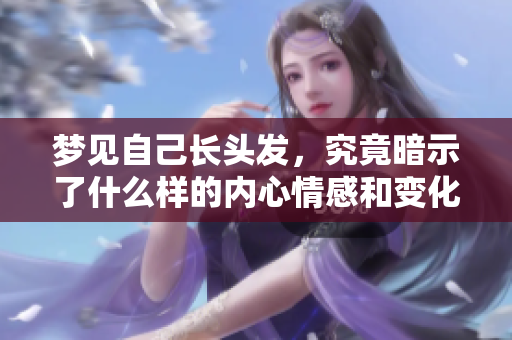 梦见自己长头发，究竟暗示了什么样的内心情感和变化呢
