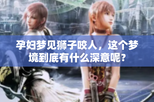 孕妇梦见狮子咬人，这个梦境到底有什么深意呢？