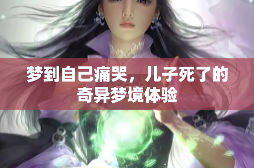 梦到自己痛哭，儿子死了的奇异梦境体验