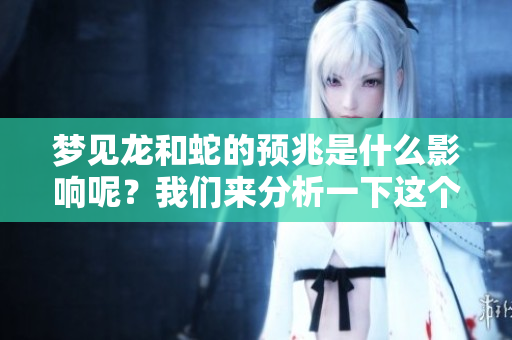 梦见龙和蛇的预兆是什么影响呢？我们来分析一下这个征兆的含义。