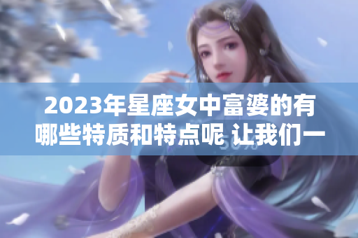 2023年星座女中富婆的有哪些特质和特点呢 让我们一起来揭晓吧